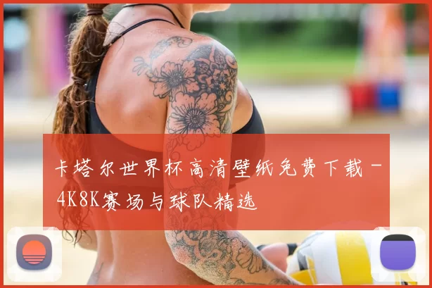 卡塔尔世界杯高清壁纸免费下载 - 4K8K赛场与球队精选