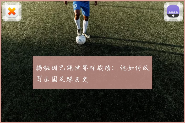 揭秘姆巴佩世界杯战绩:他如何改写法国足球历史