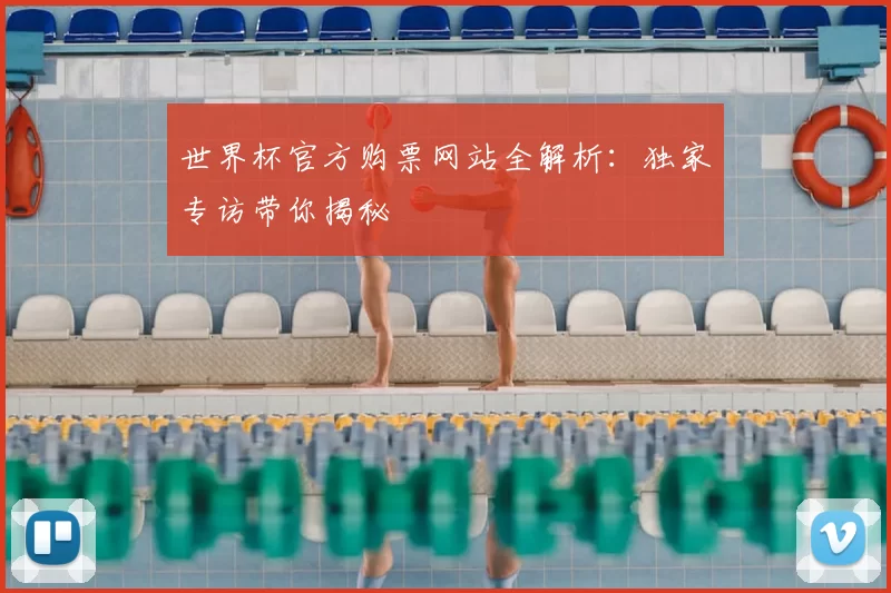 世界杯官方购票网站全解析：独家专访带你揭秘