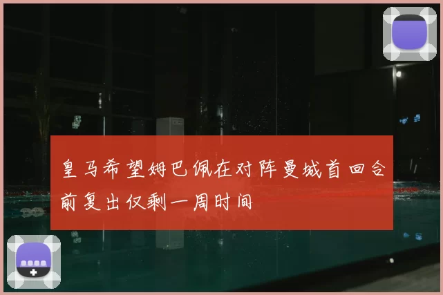皇马希望姆巴佩在对阵曼城首回合前复出仅剩一周时间