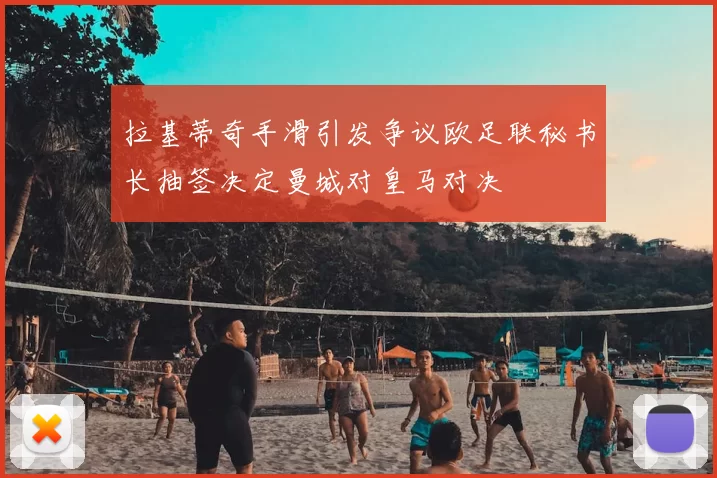 拉基蒂奇手滑引发争议欧足联秘书长抽签决定曼城对皇马对决