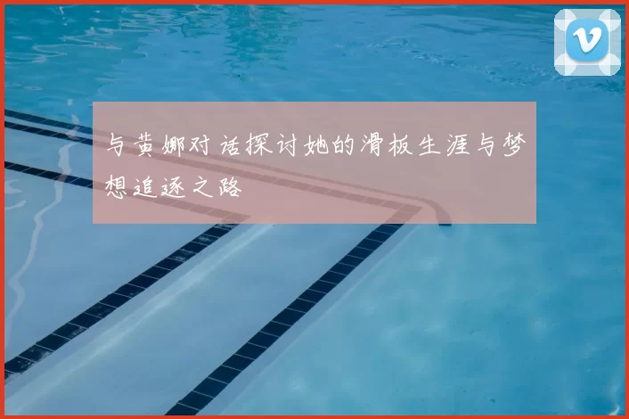 与黄娜对话探讨她的滑板生涯与梦想追逐之路