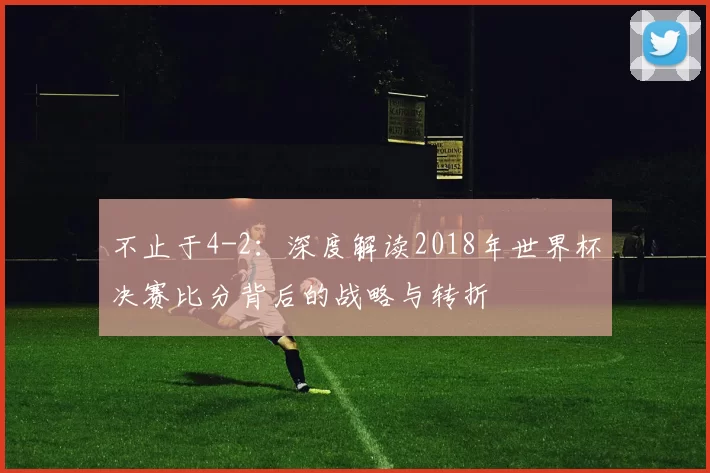 不止于4-2：深度解读2018年世界杯决赛比分背后的战略与转折
