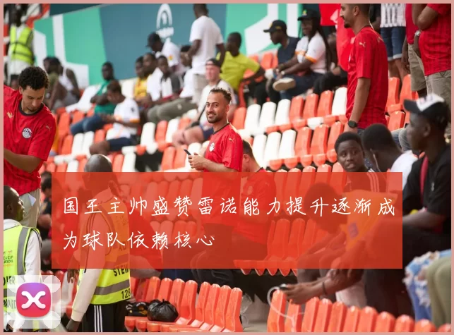 国王主帅盛赞雷诺能力提升逐渐成为球队依赖核心