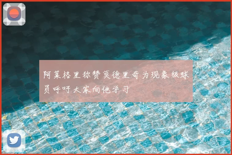 阿莱格里称赞莫德里奇为现象级球员呼吁大家向他学习
