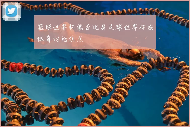 篮球世界杯能否比肩足球世界杯成体育讨论焦点